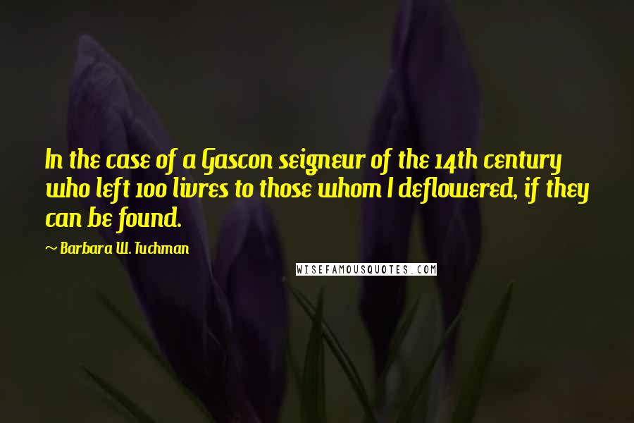 Barbara W. Tuchman Quotes: In the case of a Gascon seigneur of the 14th century who left 100 livres to those whom I deflowered, if they can be found.