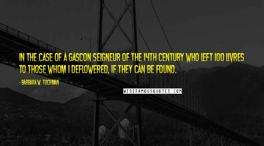 Barbara W. Tuchman Quotes: In the case of a Gascon seigneur of the 14th century who left 100 livres to those whom I deflowered, if they can be found.