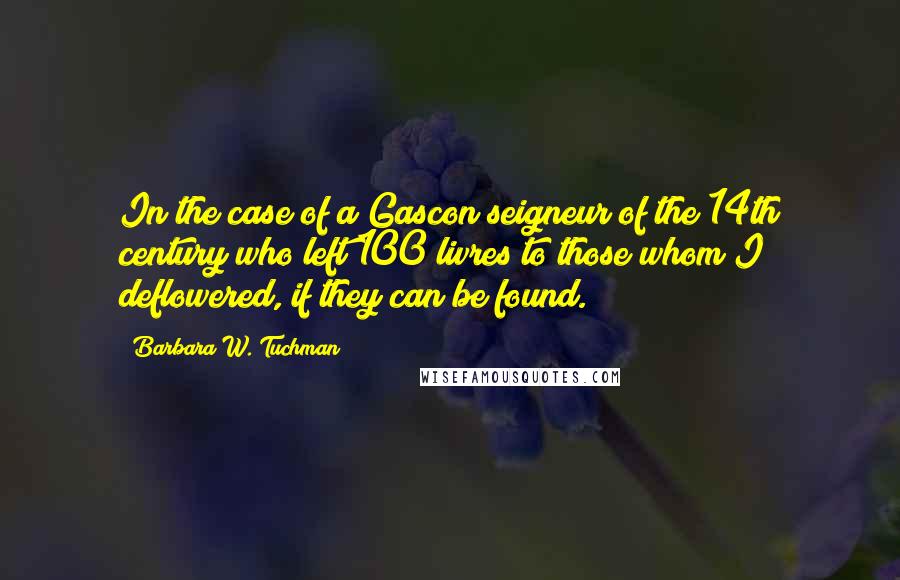 Barbara W. Tuchman Quotes: In the case of a Gascon seigneur of the 14th century who left 100 livres to those whom I deflowered, if they can be found.