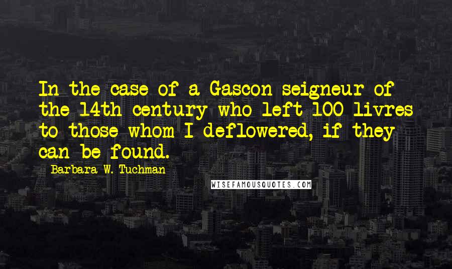 Barbara W. Tuchman Quotes: In the case of a Gascon seigneur of the 14th century who left 100 livres to those whom I deflowered, if they can be found.