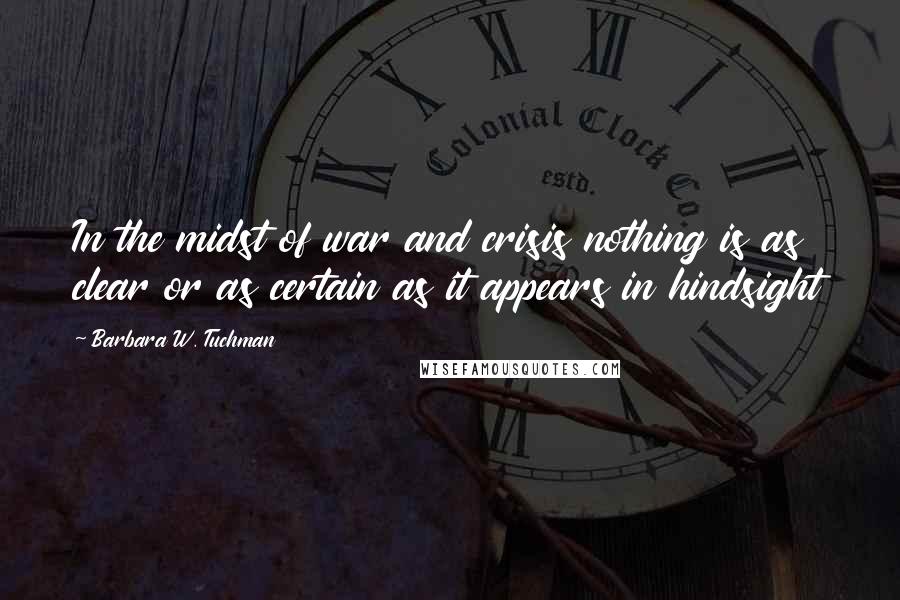 Barbara W. Tuchman Quotes: In the midst of war and crisis nothing is as clear or as certain as it appears in hindsight