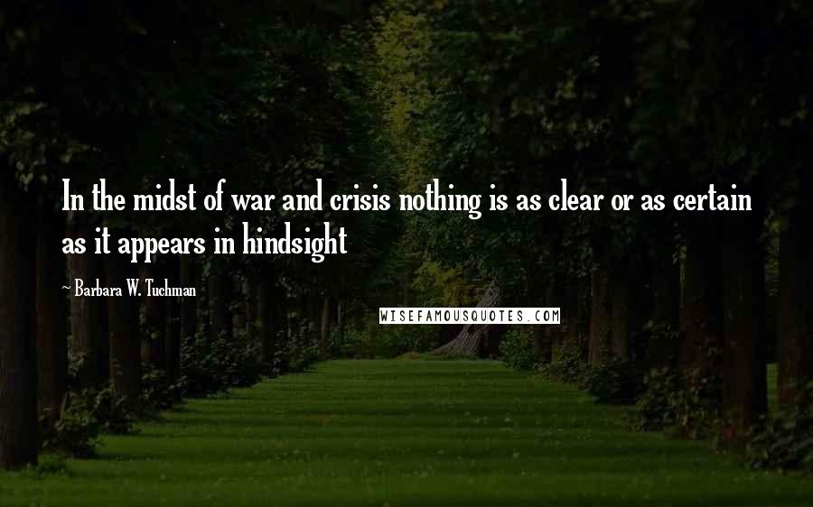 Barbara W. Tuchman Quotes: In the midst of war and crisis nothing is as clear or as certain as it appears in hindsight