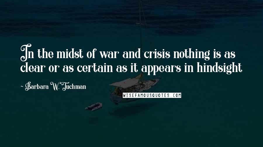 Barbara W. Tuchman Quotes: In the midst of war and crisis nothing is as clear or as certain as it appears in hindsight