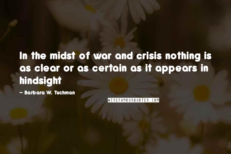 Barbara W. Tuchman Quotes: In the midst of war and crisis nothing is as clear or as certain as it appears in hindsight