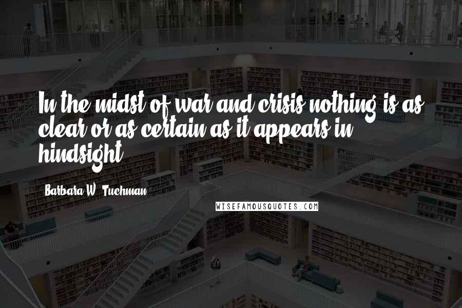 Barbara W. Tuchman Quotes: In the midst of war and crisis nothing is as clear or as certain as it appears in hindsight