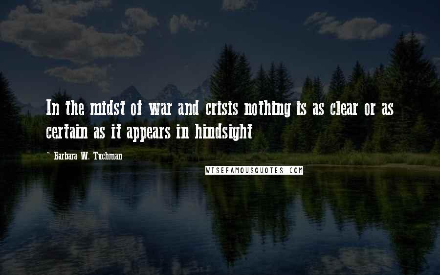 Barbara W. Tuchman Quotes: In the midst of war and crisis nothing is as clear or as certain as it appears in hindsight