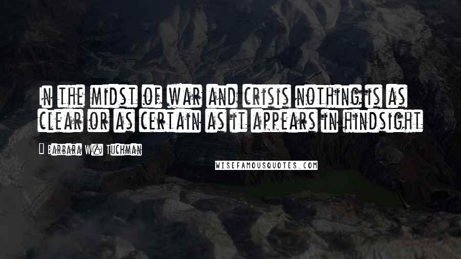 Barbara W. Tuchman Quotes: In the midst of war and crisis nothing is as clear or as certain as it appears in hindsight