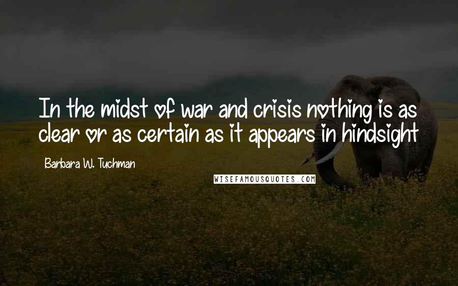 Barbara W. Tuchman Quotes: In the midst of war and crisis nothing is as clear or as certain as it appears in hindsight