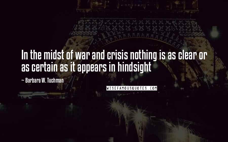 Barbara W. Tuchman Quotes: In the midst of war and crisis nothing is as clear or as certain as it appears in hindsight