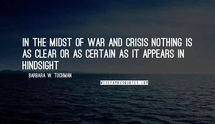 Barbara W. Tuchman Quotes: In the midst of war and crisis nothing is as clear or as certain as it appears in hindsight