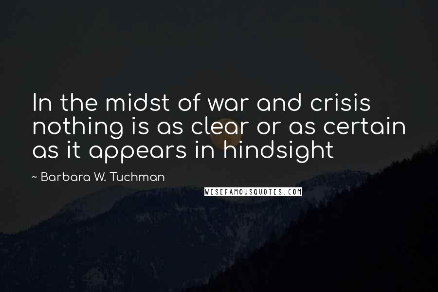 Barbara W. Tuchman Quotes: In the midst of war and crisis nothing is as clear or as certain as it appears in hindsight