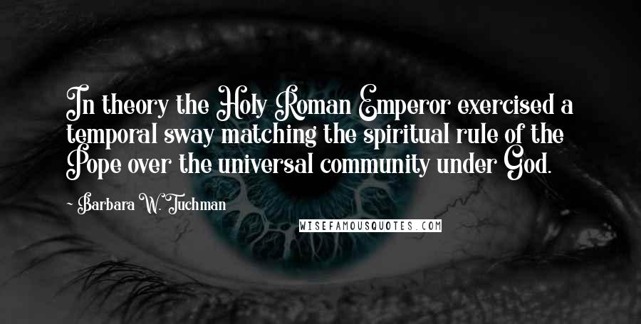 Barbara W. Tuchman Quotes: In theory the Holy Roman Emperor exercised a temporal sway matching the spiritual rule of the Pope over the universal community under God.