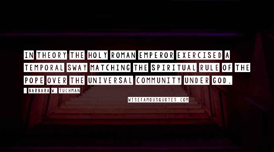 Barbara W. Tuchman Quotes: In theory the Holy Roman Emperor exercised a temporal sway matching the spiritual rule of the Pope over the universal community under God.