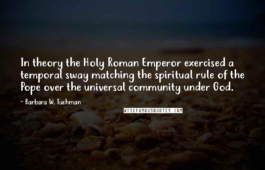 Barbara W. Tuchman Quotes: In theory the Holy Roman Emperor exercised a temporal sway matching the spiritual rule of the Pope over the universal community under God.