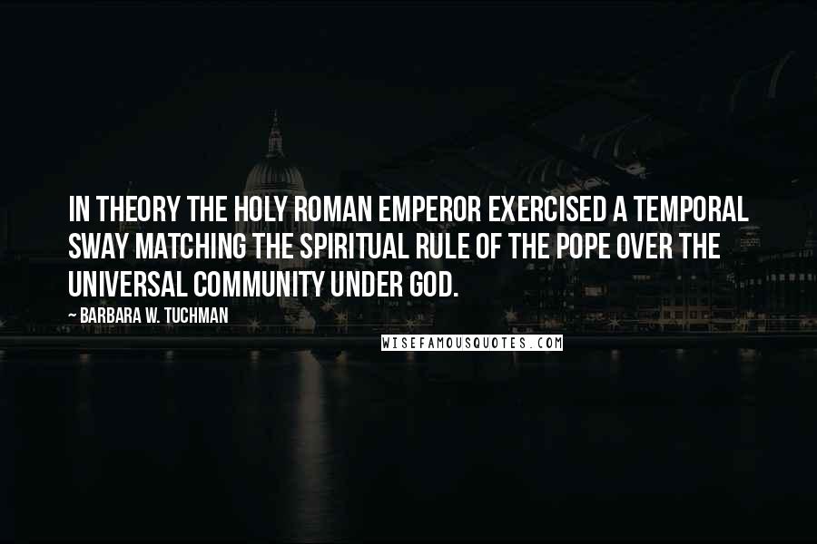 Barbara W. Tuchman Quotes: In theory the Holy Roman Emperor exercised a temporal sway matching the spiritual rule of the Pope over the universal community under God.