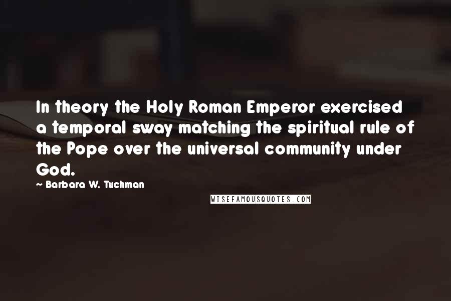 Barbara W. Tuchman Quotes: In theory the Holy Roman Emperor exercised a temporal sway matching the spiritual rule of the Pope over the universal community under God.