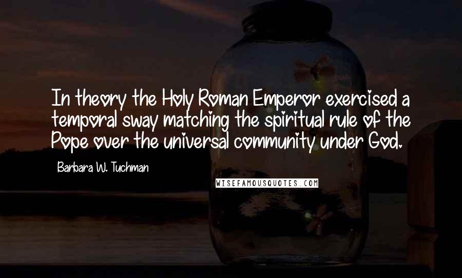 Barbara W. Tuchman Quotes: In theory the Holy Roman Emperor exercised a temporal sway matching the spiritual rule of the Pope over the universal community under God.