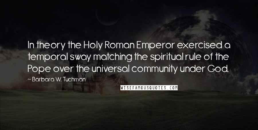 Barbara W. Tuchman Quotes: In theory the Holy Roman Emperor exercised a temporal sway matching the spiritual rule of the Pope over the universal community under God.