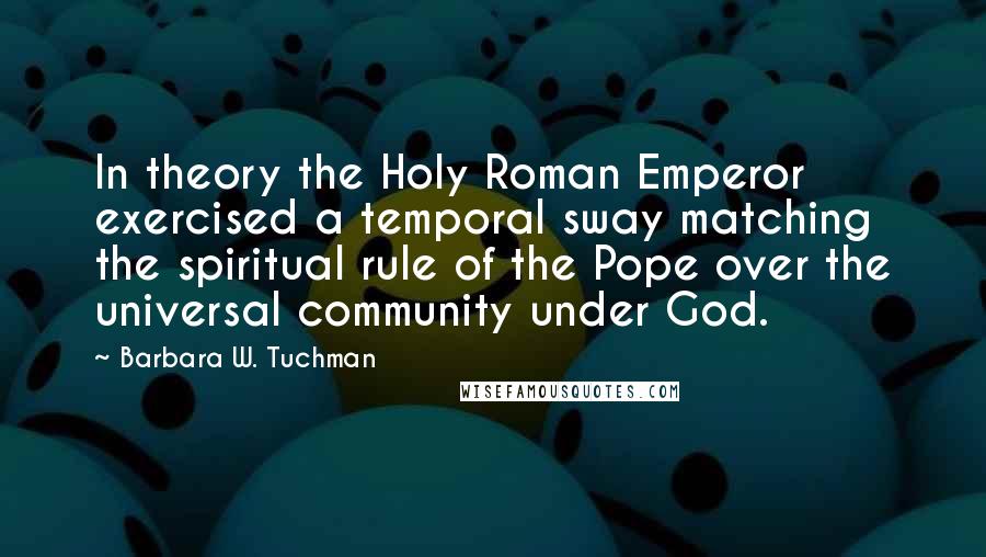 Barbara W. Tuchman Quotes: In theory the Holy Roman Emperor exercised a temporal sway matching the spiritual rule of the Pope over the universal community under God.