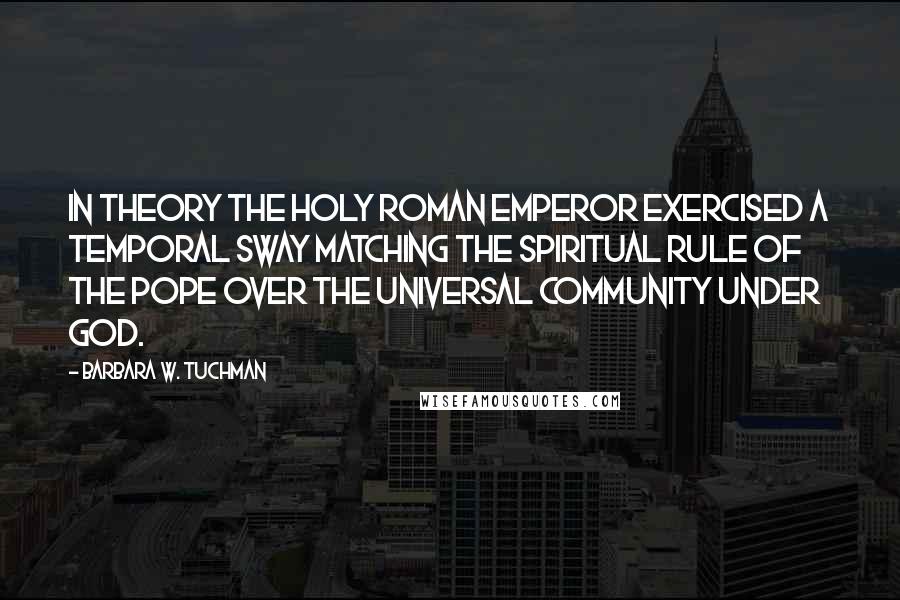Barbara W. Tuchman Quotes: In theory the Holy Roman Emperor exercised a temporal sway matching the spiritual rule of the Pope over the universal community under God.