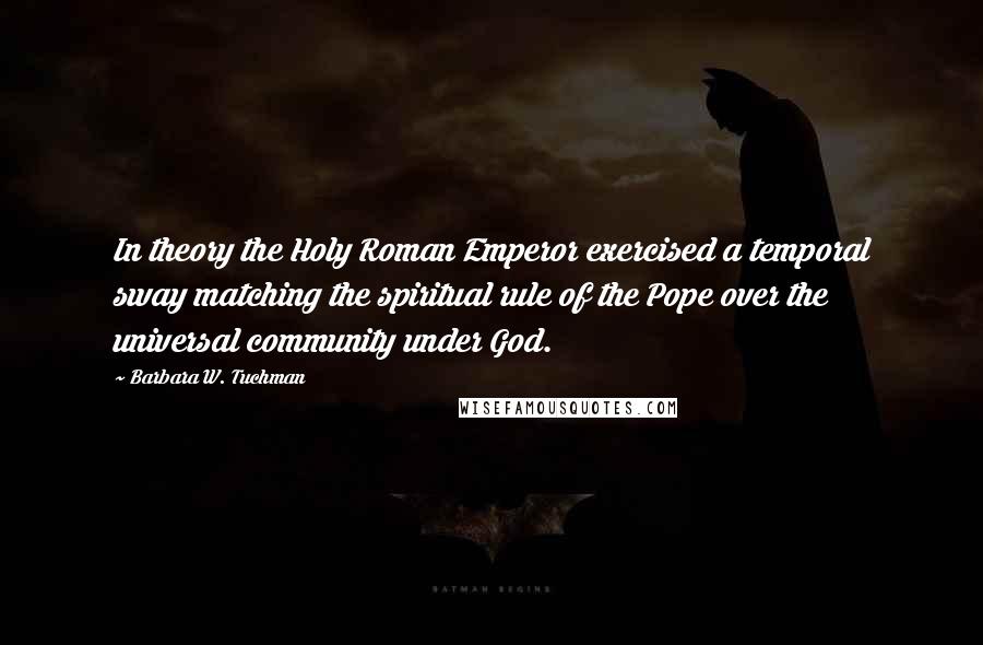 Barbara W. Tuchman Quotes: In theory the Holy Roman Emperor exercised a temporal sway matching the spiritual rule of the Pope over the universal community under God.