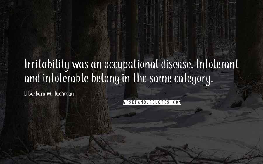 Barbara W. Tuchman Quotes: Irritability was an occupational disease. Intolerant and intolerable belong in the same category.