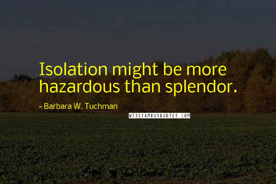 Barbara W. Tuchman Quotes: Isolation might be more hazardous than splendor.