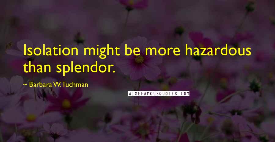 Barbara W. Tuchman Quotes: Isolation might be more hazardous than splendor.