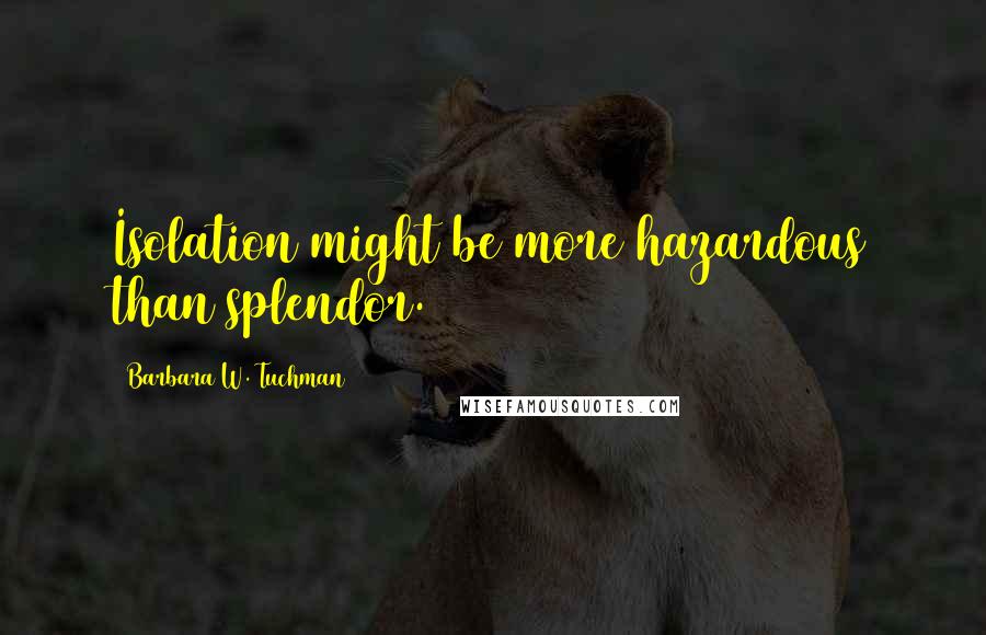 Barbara W. Tuchman Quotes: Isolation might be more hazardous than splendor.