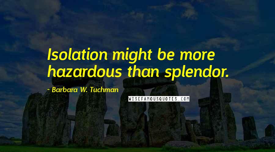 Barbara W. Tuchman Quotes: Isolation might be more hazardous than splendor.