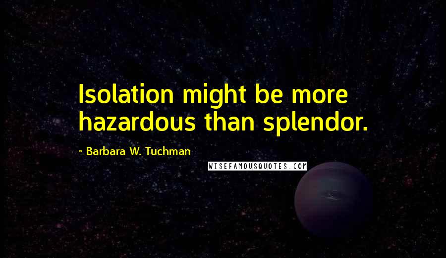 Barbara W. Tuchman Quotes: Isolation might be more hazardous than splendor.