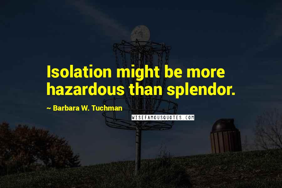 Barbara W. Tuchman Quotes: Isolation might be more hazardous than splendor.