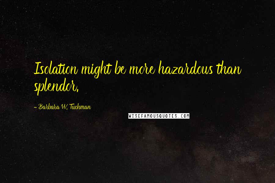 Barbara W. Tuchman Quotes: Isolation might be more hazardous than splendor.