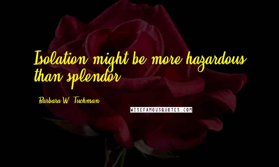 Barbara W. Tuchman Quotes: Isolation might be more hazardous than splendor.