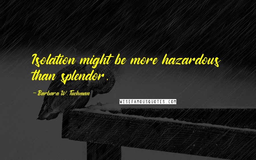 Barbara W. Tuchman Quotes: Isolation might be more hazardous than splendor.