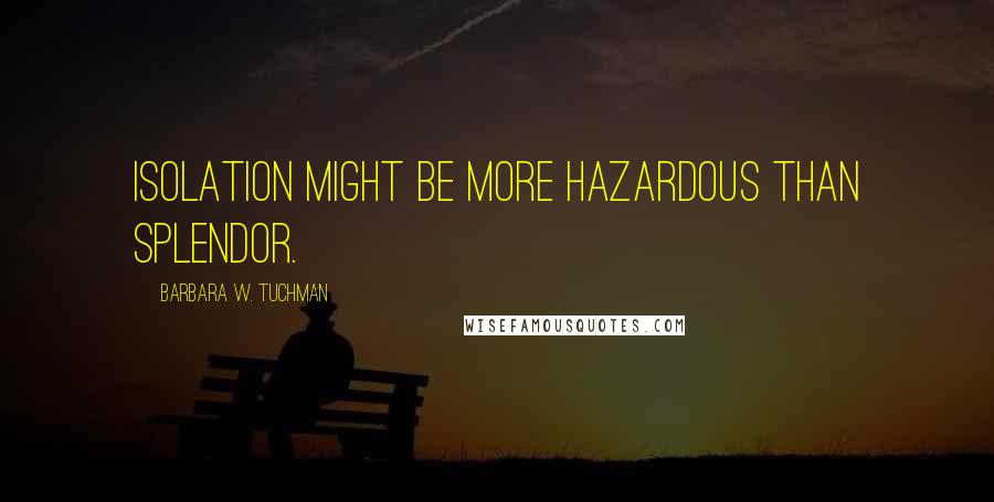 Barbara W. Tuchman Quotes: Isolation might be more hazardous than splendor.