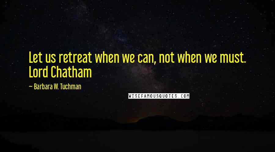 Barbara W. Tuchman Quotes: Let us retreat when we can, not when we must. Lord Chatham