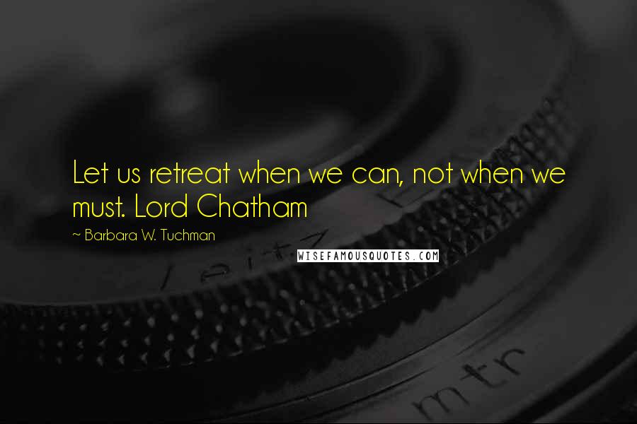 Barbara W. Tuchman Quotes: Let us retreat when we can, not when we must. Lord Chatham
