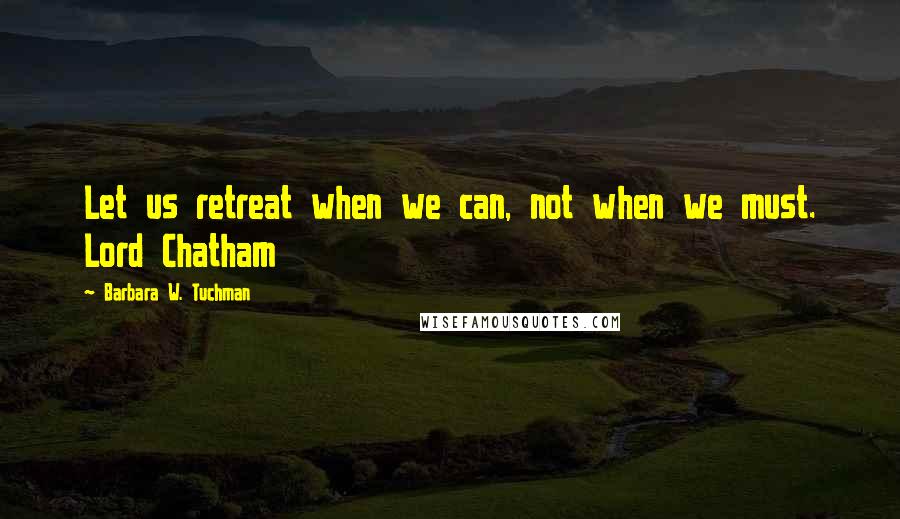 Barbara W. Tuchman Quotes: Let us retreat when we can, not when we must. Lord Chatham