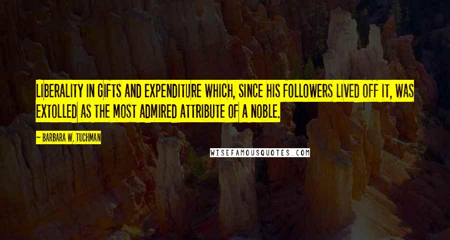 Barbara W. Tuchman Quotes: Liberality in gifts and expenditure which, since his followers lived off it, was extolled as the most admired attribute of a noble.