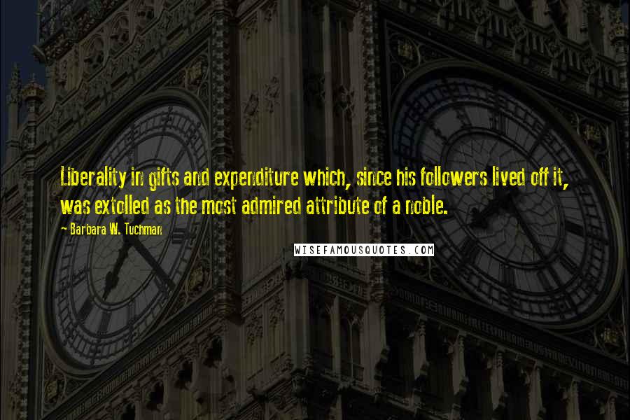 Barbara W. Tuchman Quotes: Liberality in gifts and expenditure which, since his followers lived off it, was extolled as the most admired attribute of a noble.