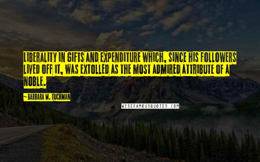 Barbara W. Tuchman Quotes: Liberality in gifts and expenditure which, since his followers lived off it, was extolled as the most admired attribute of a noble.