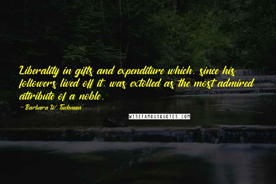 Barbara W. Tuchman Quotes: Liberality in gifts and expenditure which, since his followers lived off it, was extolled as the most admired attribute of a noble.