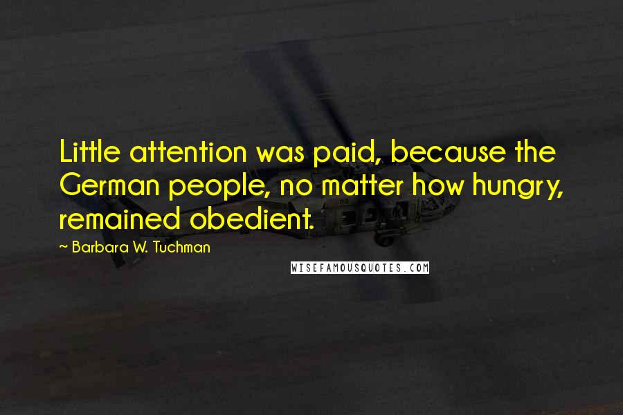 Barbara W. Tuchman Quotes: Little attention was paid, because the German people, no matter how hungry, remained obedient.