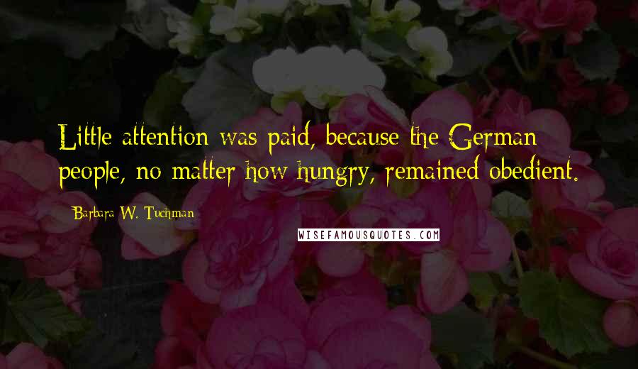 Barbara W. Tuchman Quotes: Little attention was paid, because the German people, no matter how hungry, remained obedient.