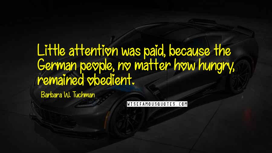 Barbara W. Tuchman Quotes: Little attention was paid, because the German people, no matter how hungry, remained obedient.