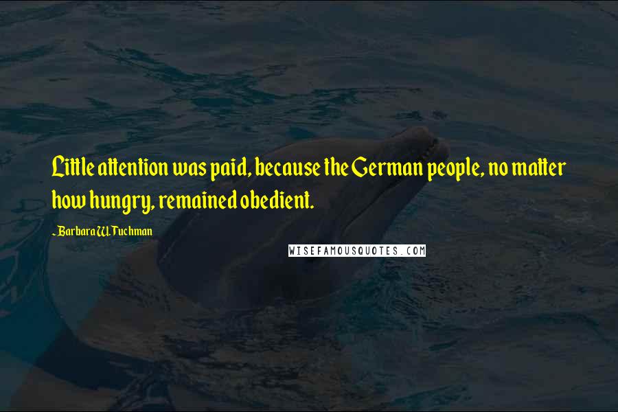 Barbara W. Tuchman Quotes: Little attention was paid, because the German people, no matter how hungry, remained obedient.