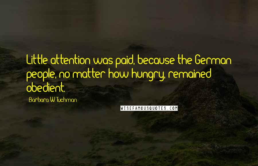 Barbara W. Tuchman Quotes: Little attention was paid, because the German people, no matter how hungry, remained obedient.