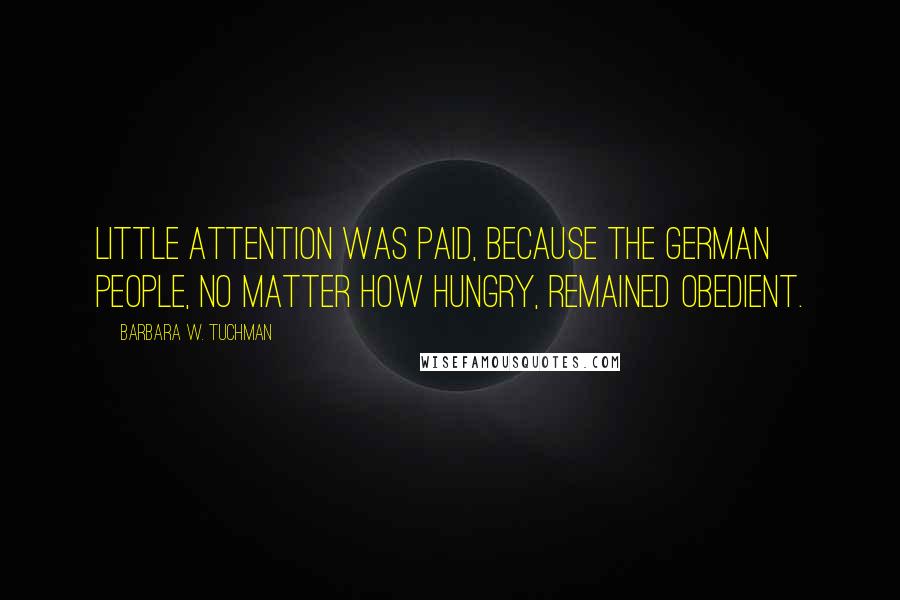 Barbara W. Tuchman Quotes: Little attention was paid, because the German people, no matter how hungry, remained obedient.