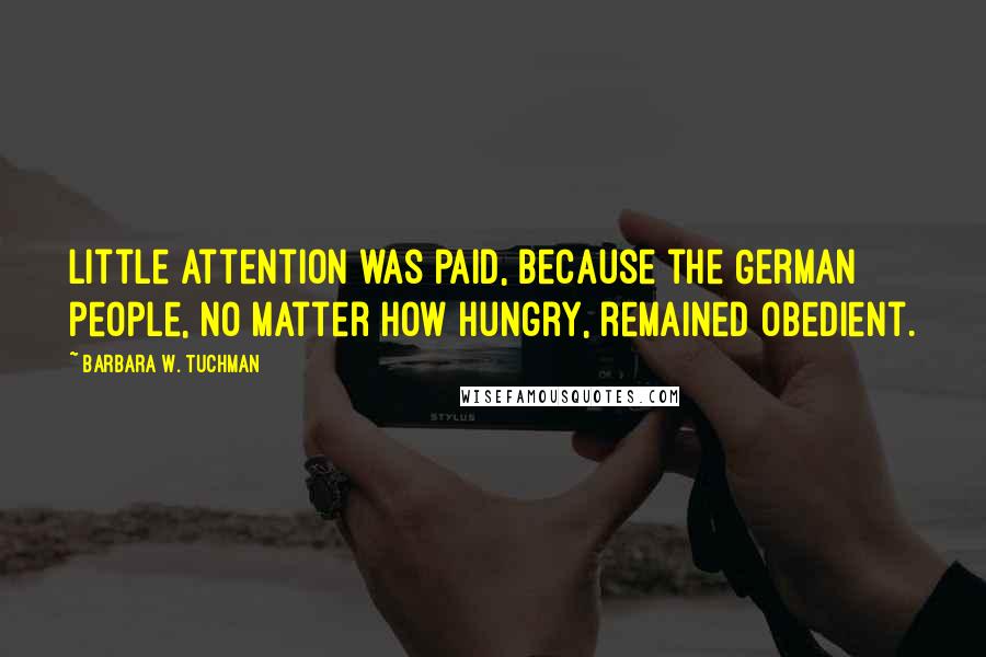 Barbara W. Tuchman Quotes: Little attention was paid, because the German people, no matter how hungry, remained obedient.